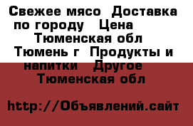 Свежее мясо. Доставка по городу › Цена ­ 210 - Тюменская обл., Тюмень г. Продукты и напитки » Другое   . Тюменская обл.